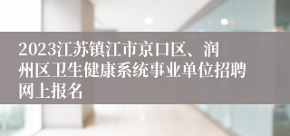 2023江苏镇江市京口区、润州区卫生健康系统事业单位招聘网上报名