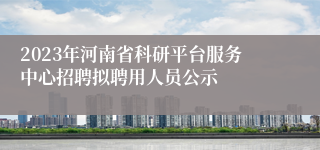 2023年河南省科研平台服务中心招聘拟聘用人员公示