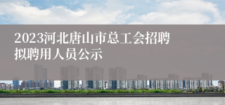 2023河北唐山市总工会招聘拟聘用人员公示
