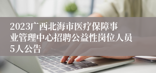 2023广西北海市医疗保障事业管理中心招聘公益性岗位人员5人公告
