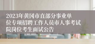 2023年黄冈市直部分事业单位专项招聘工作人员市人事考试院岗位考生面试公告