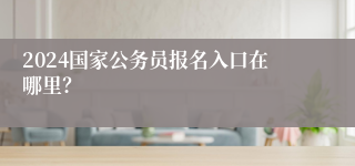 2024国家公务员报名入口在哪里？