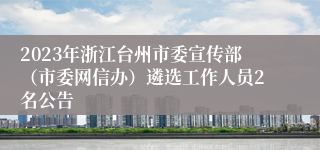 2023年浙江台州市委宣传部（市委网信办）遴选工作人员2名公告