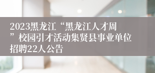 2023黑龙江“黑龙江人才周”校园引才活动集贤县事业单位招聘22人公告