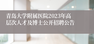 青岛大学附属医院2023年高层次人才及博士公开招聘公告