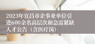 2023年宜昌市企事业单位引进600余名高层次和急需紧缺人才公告（含医疗岗）