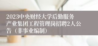 2023中央财经大学后勤服务产业集团工程管理岗招聘2人公告（非事业编制）