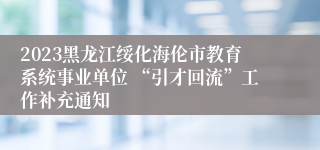2023黑龙江绥化海伦市教育系统事业单位 “引才回流”工作补充通知