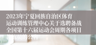 2023年宁夏回族自治区体育运动训练管理中心关于选聘备战全国第十六届运动会周期各项目教练员的公告