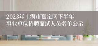 2023年上海市嘉定区下半年事业单位招聘面试人员名单公示