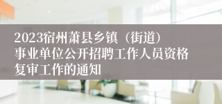 2023宿州萧县乡镇（街道）事业单位公开招聘工作人员资格复审工作的通知