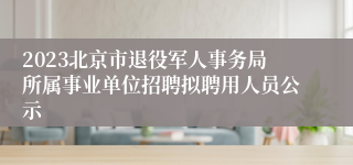 2023北京市退役军人事务局所属事业单位招聘拟聘用人员公示
