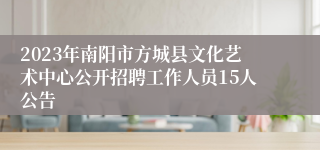 2023年南阳市方城县文化艺术中心公开招聘工作人员15人公告