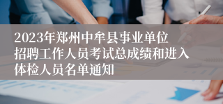 2023年郑州中牟县事业单位招聘工作人员考试总成绩和进入体检人员名单通知