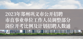 2023年郑州巩义市公开招聘市直事业单位工作人员调整部分岗位开考比例及计划招聘人数通知