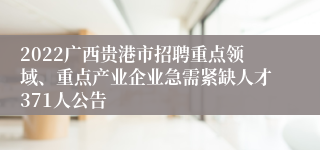 2022广西贵港市招聘重点领域、重点产业企业急需紧缺人才371人公告