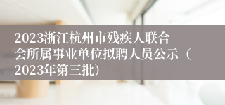 2023浙江杭州市残疾人联合会所属事业单位拟聘人员公示（2023年第三批）