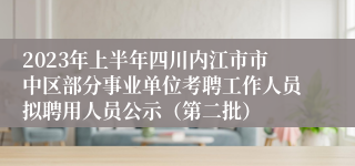 2023年上半年四川内江市市中区部分事业单位考聘工作人员拟聘用人员公示（第二批）