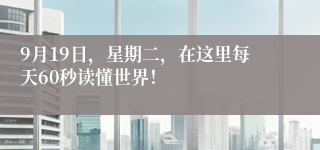 9月19日，星期二，在这里每天60秒读懂世界！