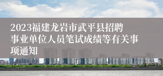 2023福建龙岩市武平县招聘事业单位人员笔试成绩等有关事项通知