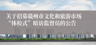 关于招募赣州市文化和旅游市场“体检式”暗访监督员的公告