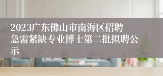 2023广东佛山市南海区招聘急需紧缺专业博士第二批拟聘公示