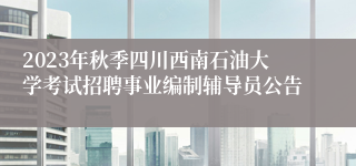 2023年秋季四川西南石油大学考试招聘事业编制辅导员公告