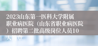 2023山东第一医科大学附属职业病医院（山东省职业病医院）招聘第二批高级岗位人员10人简章