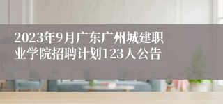 2023年9月广东广州城建职业学院招聘计划123人公告