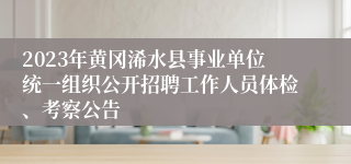 2023年黄冈浠水县事业单位统一组织公开招聘工作人员体检、考察公告