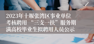 2023年十堰张湾区事业单位考核聘用 “三支一扶”服务期满高校毕业生拟聘用人员公示