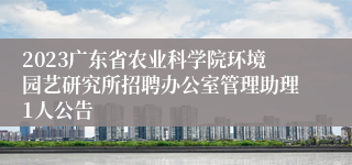 2023广东省农业科学院环境园艺研究所招聘办公室管理助理1人公告
