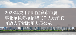 2023年关于四川宜宾市市属事业单位考核招聘工作人员宜宾开放大学拟聘用人员公示