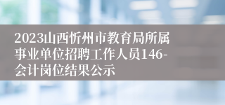 2023山西忻州市教育局所属事业单位招聘工作人员146-会计岗位结果公示