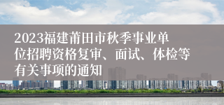 2023福建莆田市秋季事业单位招聘资格复审、面试、体检等有关事项的通知