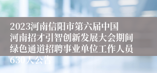 2023河南信阳市第六届中国河南招才引智创新发展大会期间绿色通道招聘事业单位工作人员630人公告