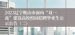 2023辽宁鞍山市面向“双一流”建设高校校园招聘毕业生公示公告（二）