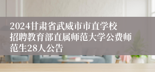2024甘肃省武威市市直学校招聘教育部直属师范大学公费师范生28人公告