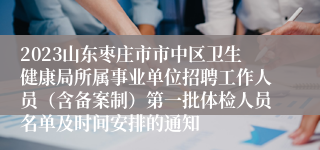 2023山东枣庄市市中区卫生健康局所属事业单位招聘工作人员（含备案制）第一批体检人员名单及时间安排的通知