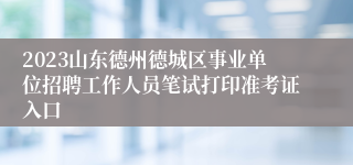 2023山东德州德城区事业单位招聘工作人员笔试打印准考证入口