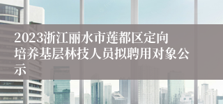 2023浙江丽水市莲都区定向培养基层林技人员拟聘用对象公示