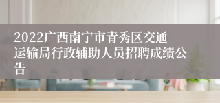 2022广西南宁市青秀区交通运输局行政辅助人员招聘成绩公告