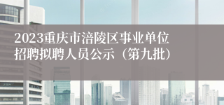 2023重庆市涪陵区事业单位招聘拟聘人员公示（第九批）