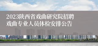 2023陕西省戏曲研究院招聘戏曲专业人员体检安排公告