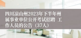 四川凉山州2023年下半年州属事业单位公开考试招聘  工作人员的公告（37人）