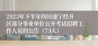 2023年下半年四川遂宁经开区部分事业单位公开考试招聘工作人员的公告（73人）