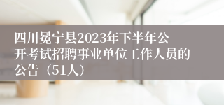 四川冕宁县2023年下半年公开考试招聘事业单位工作人员的公告（51人）