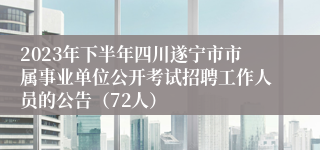 2023年下半年四川遂宁市市属事业单位公开考试招聘工作人员的公告（72人）