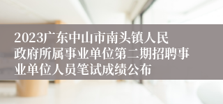 2023广东中山市南头镇人民政府所属事业单位第二期招聘事业单位人员笔试成绩公布