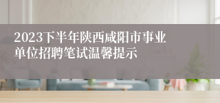 2023下半年陕西咸阳市事业单位招聘笔试温馨提示